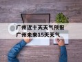 广州近十天天气预报 广州未来15天天气