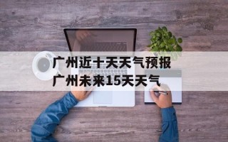 广州近十天天气预报 广州未来15天天气