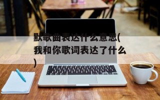 默歌曲表达什么意思(我和你歌词表达了什么)