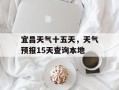 宜昌天气十五天，天气预报15天查询本地