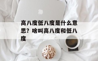高八度低八度是什么意思？啥叫高八度和低八度
