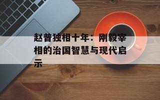 赵普独相十年：刚毅宰相的治国智慧与现代启示