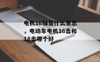 电机16轴是什么意思，电动车电机16齿和18齿哪个好