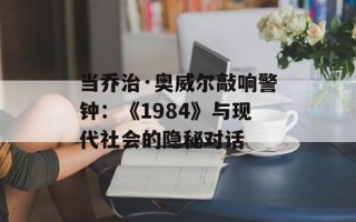 当乔治·奥威尔敲响警钟：《1984》与现代社会的隐秘对话