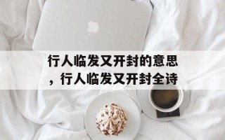 行人临发又开封的意思，行人临发又开封全诗