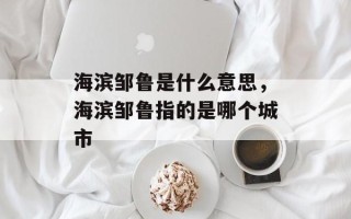 海滨邹鲁是什么意思，海滨邹鲁指的是哪个城市