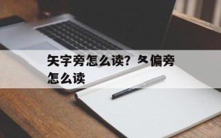矢字旁怎么读？夂偏旁怎么读