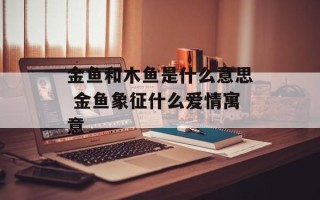 金鱼和木鱼是什么意思 金鱼象征什么爱情寓意