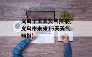 义乌十五天天气预报(义乌市未来15天天气预报)