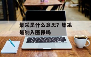 集采是什么意思？集采是纳入医保吗