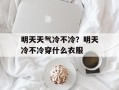 明天天气冷不冷？明天冷不冷穿什么衣服