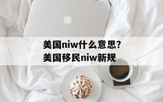 美国niw什么意思？美国移民niw新规