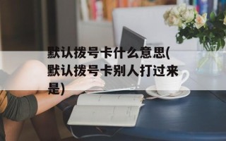 默认拨号卡什么意思(默认拨号卡别人打过来是)