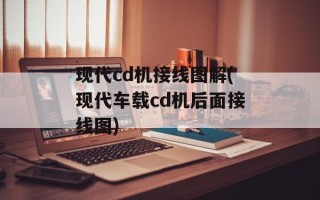 现代cd机接线图解(现代车载cd机后面接线图)