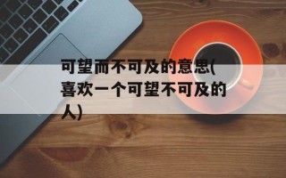 可望而不可及的意思(喜欢一个可望不可及的人)