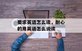 要求英语怎么读，耐心的用英语怎么说读