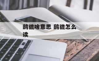 鸹貔啥意思 鸹貔怎么读