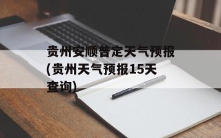 贵州安顺普定天气预报(贵州天气预报15天查询)
