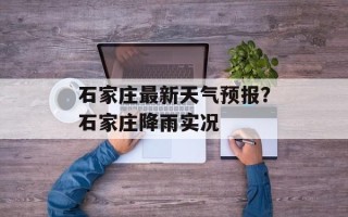 石家庄最新天气预报？石家庄降雨实况