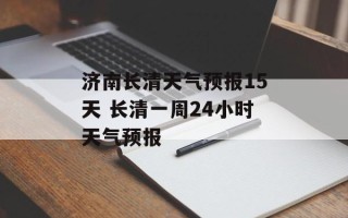 济南长清天气预报15天 长清一周24小时天气预报