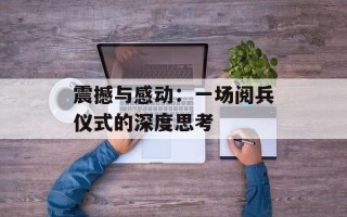 震撼与感动：一场阅兵仪式的深度思考