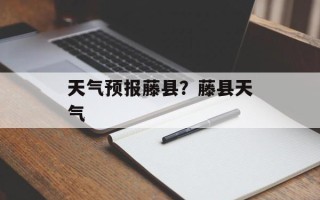 天气预报藤县？藤县天气