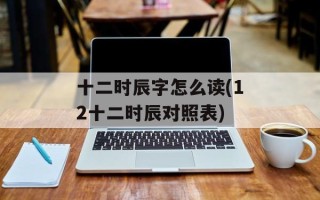 十二时辰字怎么读(12十二时辰对照表)