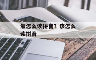 氯怎么读拼音？该怎么读拼音
