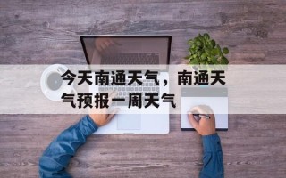 今天南通天气，南通天气预报一周天气