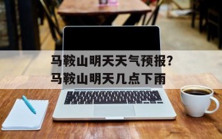 马鞍山明天天气预报？马鞍山明天几点下雨