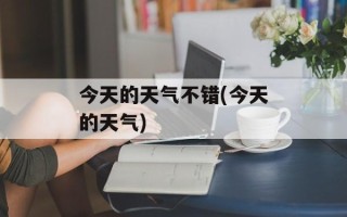 今天的天气不错(今天的天气)