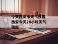 今天西安市天气预报 西安今天24小时天气预报