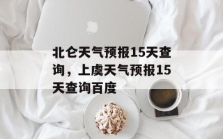 北仑天气预报15天查询，上虞天气预报15天查询百度