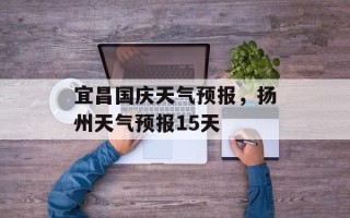 宜昌国庆天气预报，扬州天气预报15天