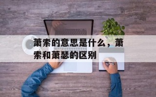 萧索的意思是什么，萧索和萧瑟的区别