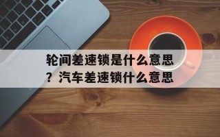 轮间差速锁是什么意思？汽车差速锁什么意思