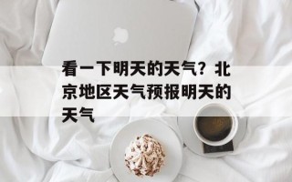 看一下明天的天气？北京地区天气预报明天的天气