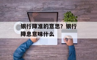 银行降准的意思？银行降息意味什么