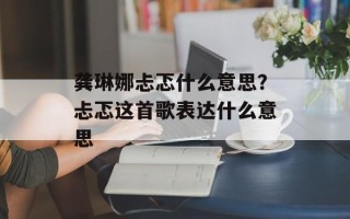 龚琳娜忐忑什么意思？忐忑这首歌表达什么意思