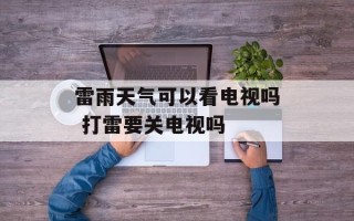 雷雨天气可以看电视吗 打雷要关电视吗