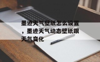 墨迹天气壁纸怎么设置，墨迹天气动态壁纸跟天气变化
