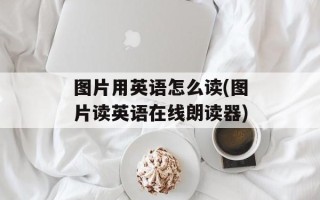图片用英语怎么读(图片读英语在线朗读器)
