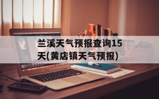 兰溪天气预报查询15天(黄店镇天气预报)
