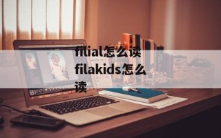 filial怎么读 filakids怎么读
