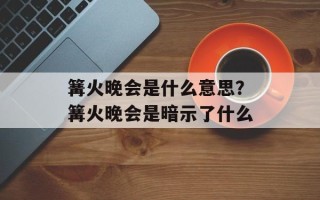 篝火晚会是什么意思？篝火晚会是暗示了什么
