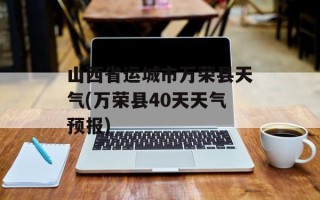 山西省运城市万荣县天气(万荣县40天天气预报)