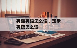 英雄英语怎么读，玉米英语怎么读