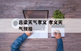 吕梁天气孝义 孝义天气预报