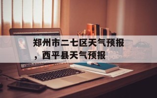郑州市二七区天气预报，西平县天气预报
