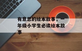 有意思的绘本故事，一年级小学生必读绘本故事
